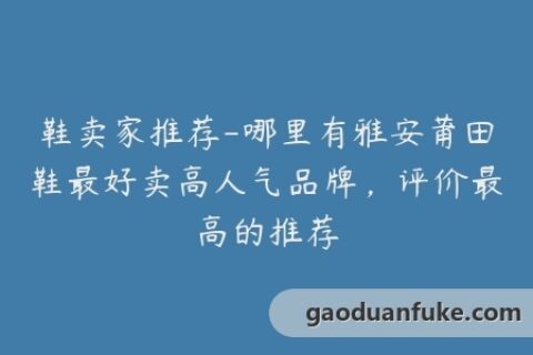 鞋卖家推荐-哪里有雅安莆田鞋最好卖高人气品牌，评价最高的推荐