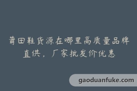 莆田鞋货源在哪里高质量品牌直供，厂家批发价优惠