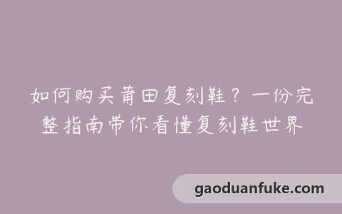 如何购买莆田复刻鞋？一份完整指南带你看懂复刻鞋世界