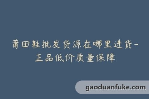 莆田鞋批发货源在哪里进货-正品低价质量保障