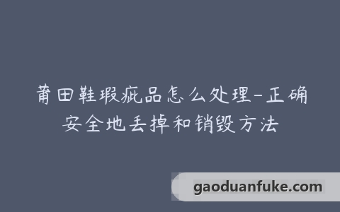 莆田鞋瑕疵品怎么处理-正确安全地丢掉和销毁方法
