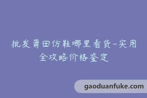 批发莆田仿鞋哪里看货-实用全攻略价格鉴定