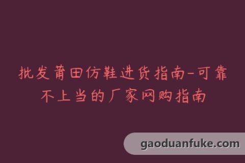 批发莆田仿鞋进货指南-可靠不上当的厂家网购指南
