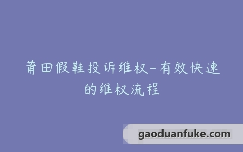 莆田假鞋投诉维权-有效快速的维权流程