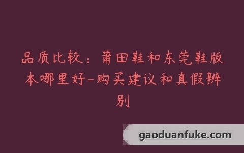 品质比较：莆田鞋和东莞鞋版本哪里好-购买建议和真假辨别