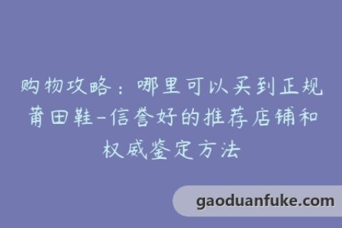 购物攻略：哪里可以买到正规莆田鞋-信誉好的推荐店铺和权威鉴定方法