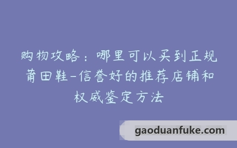 购物攻略：哪里可以买到正规莆田鞋-信誉好的推荐店铺和权威鉴定方法