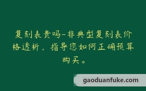 复刻表贵吗-非典型复刻表价格透析，指导您如何正确预算购买。