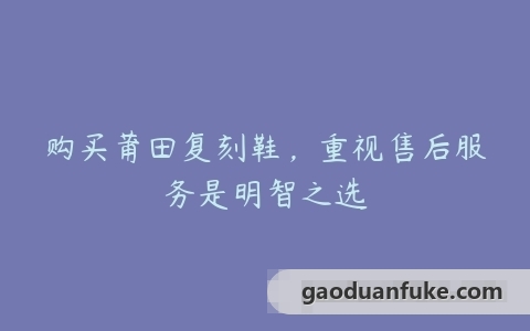 购买莆田复刻鞋，重视售后服务是明智之选