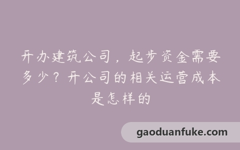开办建筑公司，起步资金需要多少？开公司的相关运营成本是怎样的