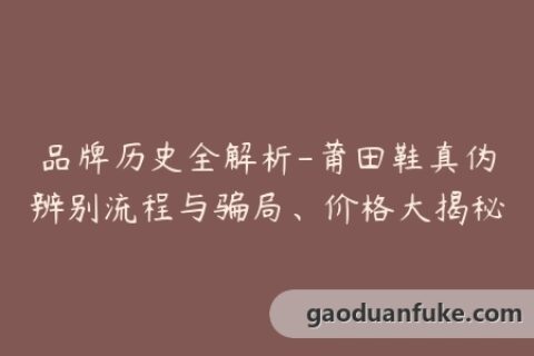 品牌历史全解析-莆田鞋真伪辨别流程与骗局、价格大揭秘
