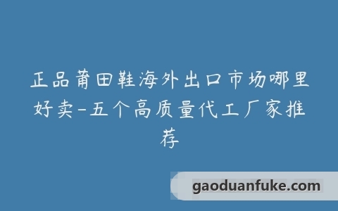 正品莆田鞋海外出口市场哪里好卖-五个高质量代工厂家推荐