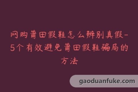 网购莆田假鞋怎么辨别真假-5个有效避免莆田假鞋骗局的方法