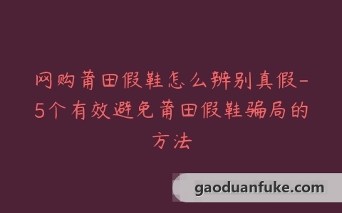 网购莆田假鞋怎么辨别真假-5个有效避免莆田假鞋骗局的方法