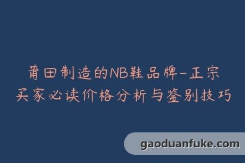 莆田制造的NB鞋品牌-正宗买家必读价格分析与鉴别技巧