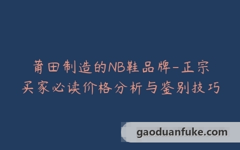 莆田制造的NB鞋品牌-正宗买家必读价格分析与鉴别技巧