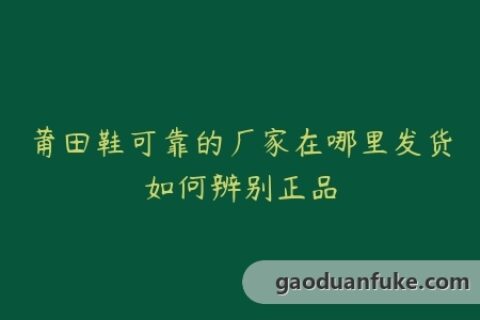 莆田鞋可靠的厂家在哪里发货如何辨别正品