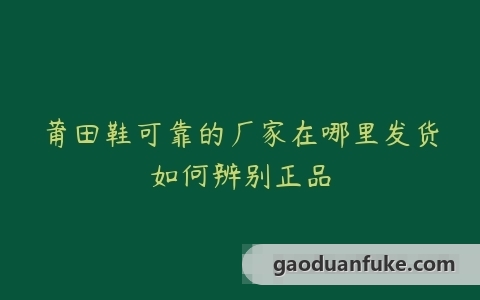 莆田鞋可靠的厂家在哪里发货如何辨别正品