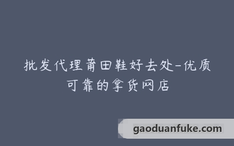 批发代理莆田鞋好去处-优质可靠的拿货网店