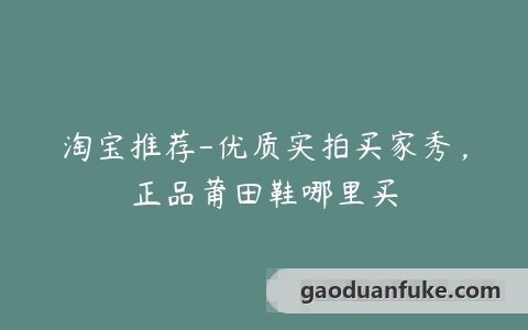 淘宝推荐-优质实拍买家秀，正品莆田鞋哪里买