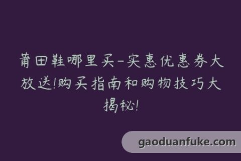 莆田鞋哪里买-实惠优惠券大放送!购买指南和购物技巧大揭秘!