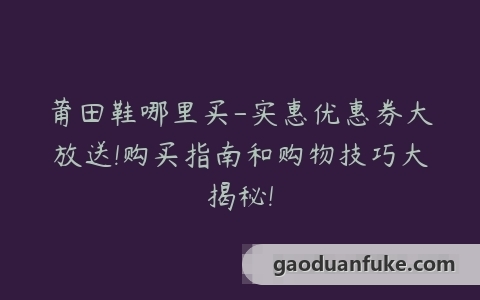 莆田鞋哪里买-实惠优惠券大放送!购买指南和购物技巧大揭秘!