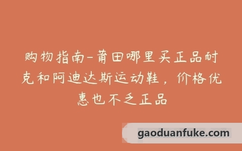 购物指南-莆田哪里买正品耐克和阿迪达斯运动鞋，价格优惠也不乏正品