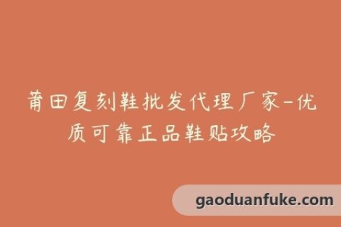 莆田复刻鞋批发代理厂家-优质可靠正品鞋贴攻略