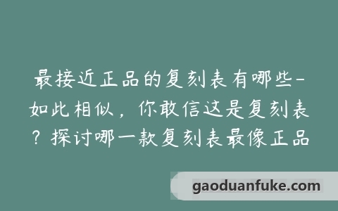 最接近正品的复刻表有哪些-如此相似，你敢信这是复刻表？探讨哪一款复刻表最像正品！