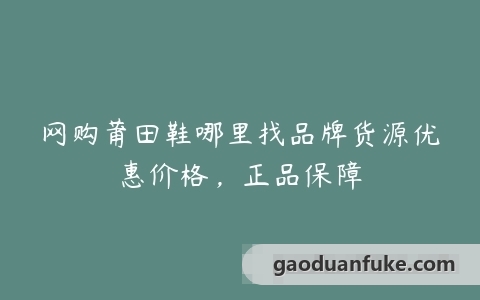 网购莆田鞋哪里找品牌货源优惠价格，正品保障