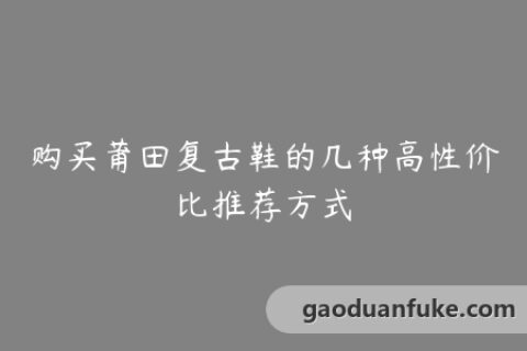 购买莆田复古鞋的几种高性价比推荐方式