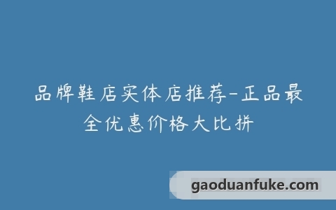 品牌鞋店实体店推荐-正品最全优惠价格大比拼