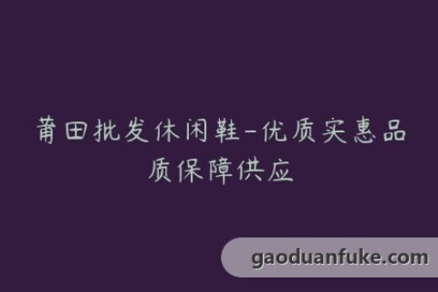 莆田批发休闲鞋-优质实惠品质保障供应