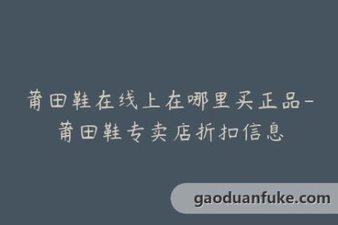 莆田鞋在线上在哪里买正品-莆田鞋专卖店折扣信息