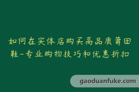 如何在实体店购买高品质莆田鞋-专业购物技巧和优惠折扣