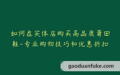 如何在实体店购买高品质莆田鞋-专业购物技巧和优惠折扣