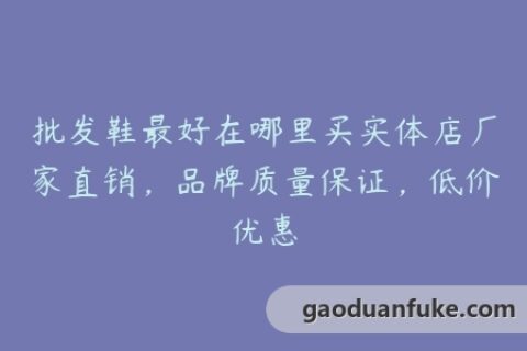 批发鞋最好在哪里买实体店厂家直销，品牌质量保证，低价优惠