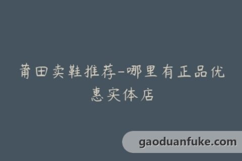 莆田卖鞋推荐-哪里有正品优惠实体店