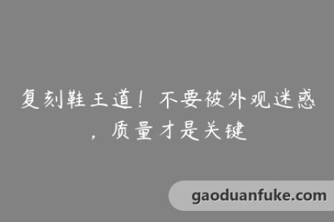 复刻鞋王道！不要被外观迷惑，质量才是关键