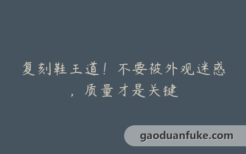 复刻鞋王道！不要被外观迷惑，质量才是关键