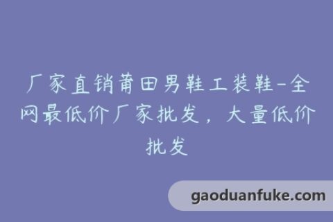 厂家直销莆田男鞋工装鞋-全网最低价厂家批发，大量低价批发