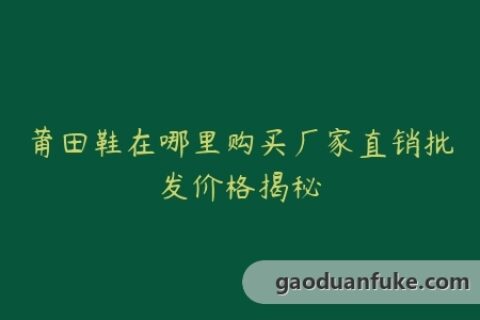 莆田鞋在哪里购买厂家直销批发价格揭秘