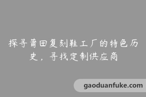 探寻莆田复刻鞋工厂的特色历史，寻找定制供应商