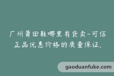 广州莆田鞋哪里有货卖-可信正品优惠价格的质量保证.