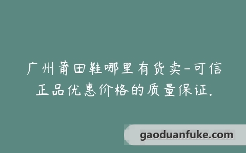 广州莆田鞋哪里有货卖-可信正品优惠价格的质量保证.