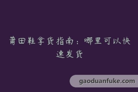 莆田鞋拿货指南：哪里可以快速发货