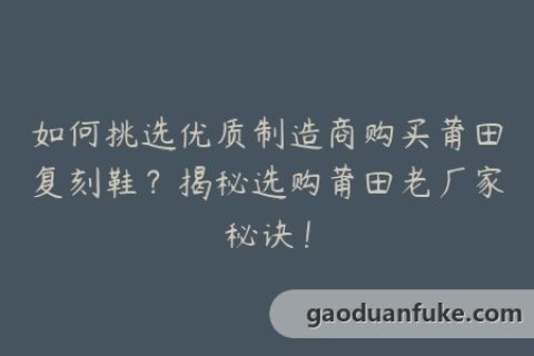 如何挑选优质制造商购买莆田复刻鞋？揭秘选购莆田老厂家秘诀！