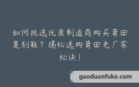 如何挑选优质制造商购买莆田复刻鞋？揭秘选购莆田老厂家秘诀！
