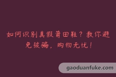 如何识别真假莆田鞋？教你避免被骗，购物无忧！