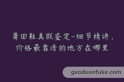 莆田鞋真假鉴定-细节精讲，价格最靠谱的地方在哪里